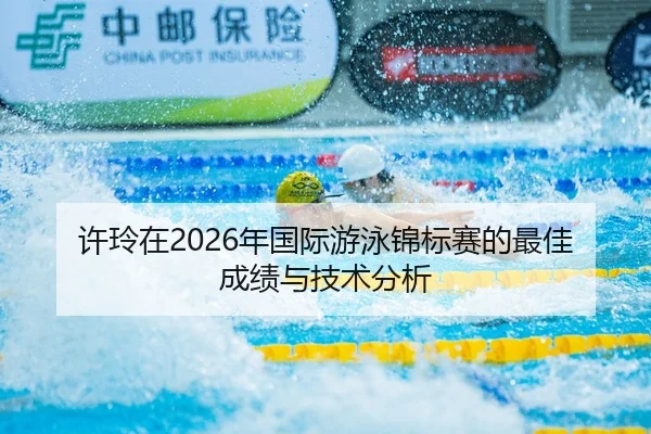 许玲在2026年国际游泳锦标赛的最佳成绩与技术分析