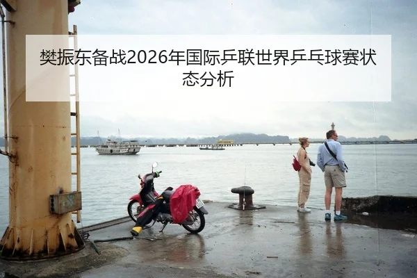 樊振东备战2026年国际乒联世界乒乓球赛状态分析