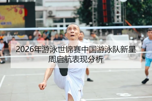 2026年游泳世锦赛中国游泳队新星周启航表现分析
