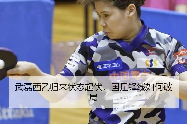 武磊西乙归来状态起伏，国足锋线如何破局