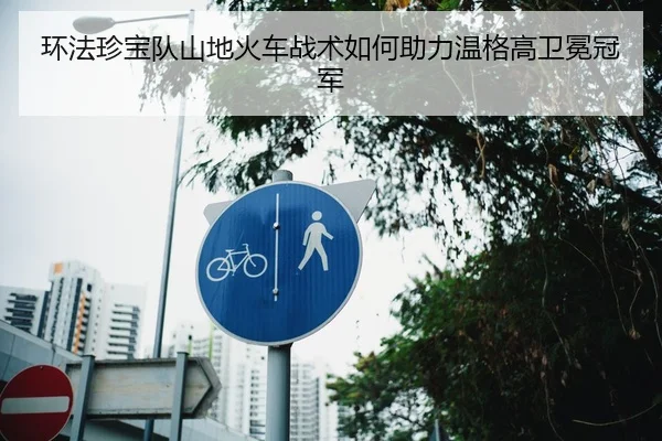 环法珍宝队山地火车战术如何助力温格高卫冕冠军