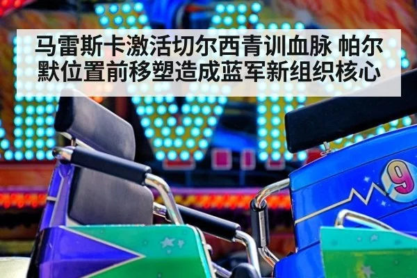 马雷斯卡激活切尔西青训血脉 帕尔默位置前移塑造成蓝军新组织核心