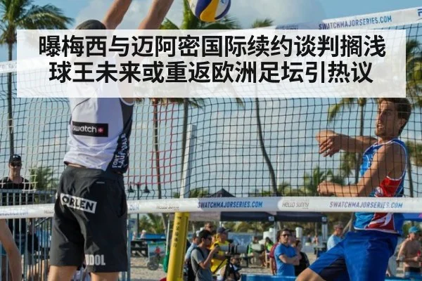 曝梅西与迈阿密国际续约谈判搁浅 球王未来或重返欧洲足坛引热议