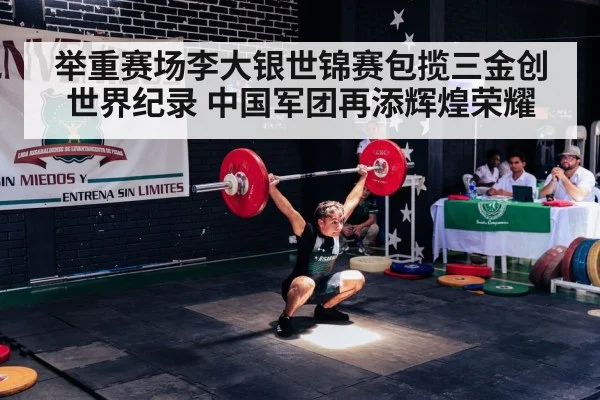 举重赛场李大银世锦赛包揽三金创世界纪录 中国军团再添辉煌荣耀
