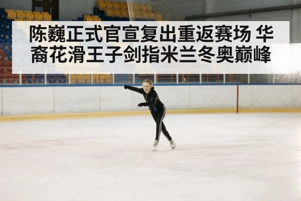 陈巍正式官宣复出重返赛场 华裔花滑王子剑指米兰冬奥巅峰