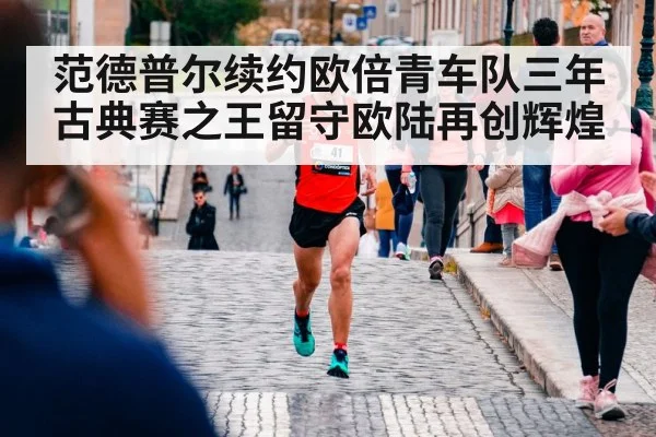 范德普尔续约欧倍青车队三年古典赛之王留守欧陆再创辉煌